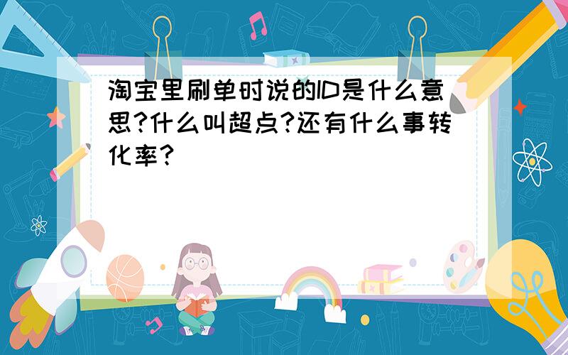 淘宝里刷单时说的ID是什么意思?什么叫超点?还有什么事转化率?