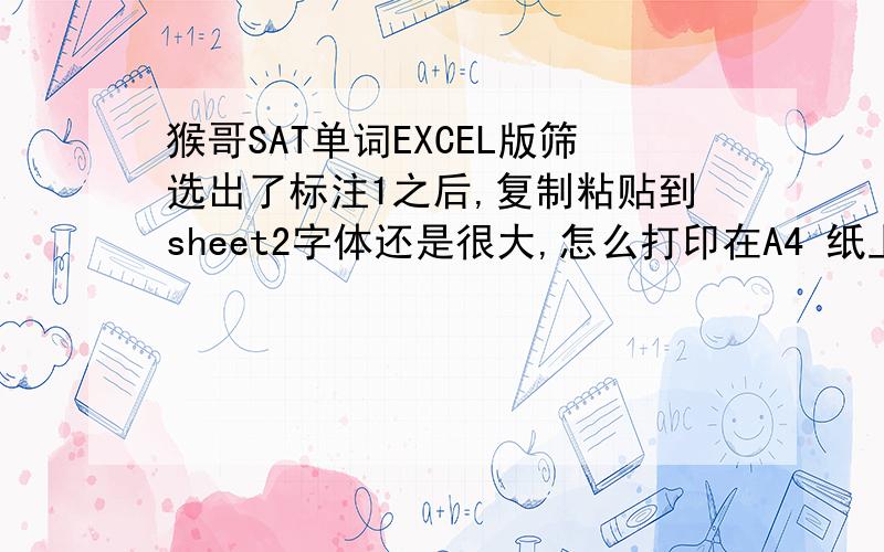 猴哥SAT单词EXCEL版筛选出了标注1之后,复制粘贴到sheet2字体还是很大,怎么打印在A4 纸上猴哥SAT单词EXCEL版筛选出了标注1之后,复制粘贴到sheet2字体还是很大格式也不会自动变成sheet2那样的,怎么