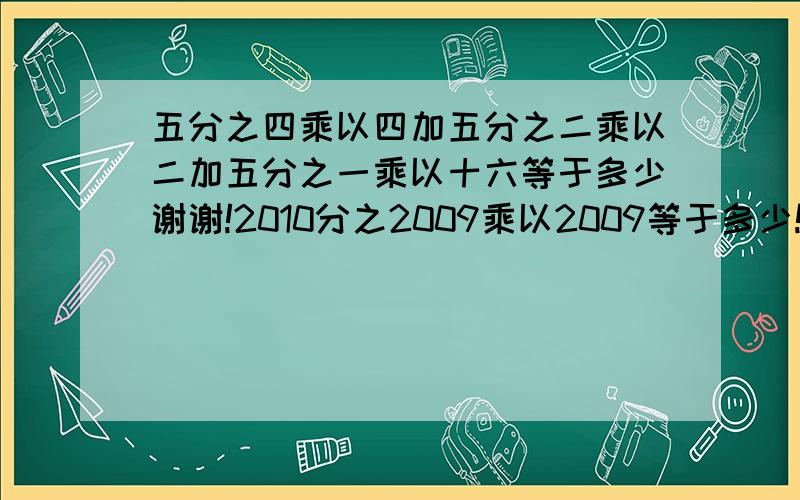 五分之四乘以四加五分之二乘以二加五分之一乘以十六等于多少谢谢!2010分之2009乘以2009等于多少!