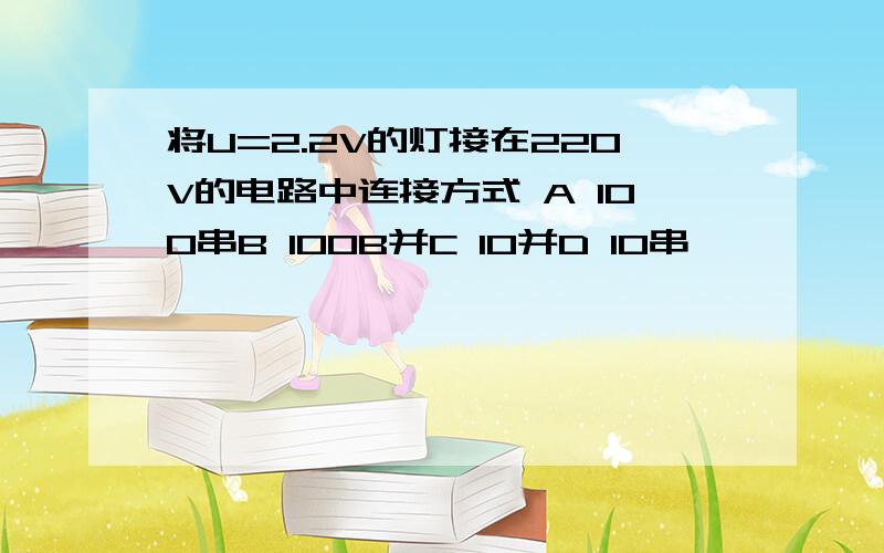 将U=2.2V的灯接在220V的电路中连接方式 A 100串B 100B并C 10并D 10串