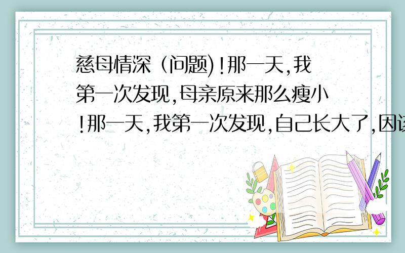 慈母情深（问题)!那一天,我第一次发现,母亲原来那么瘦小!那一天,我第一次发现,自己长大了,因该是个大人了.为什么说那一天“我”会发现母亲瘦小,自己长大了呢?