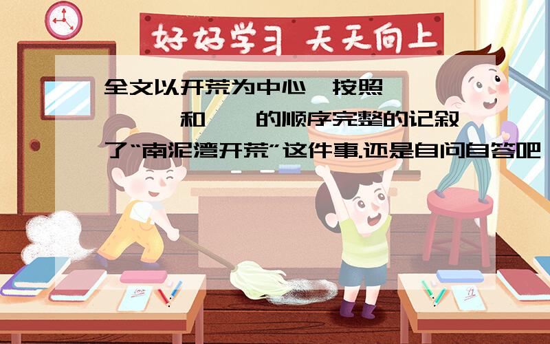 全文以开荒为中心,按照——、——、和——的顺序完整的记叙了“南泥湾开荒”这件事.还是自问自答吧,起因、经过、结果!