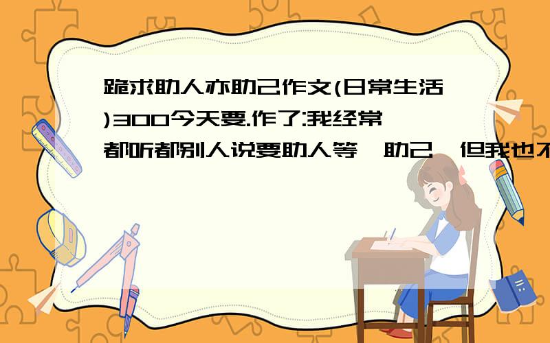 跪求助人亦助己作文(日常生活)300今天要.作了:我经常都听都别人说要助人等於助己,但我也不相信.我自从一次的亲身经历後我就相信了.在某一天,忽然下起了倾盆大雨.我撑着伞走在放学的路