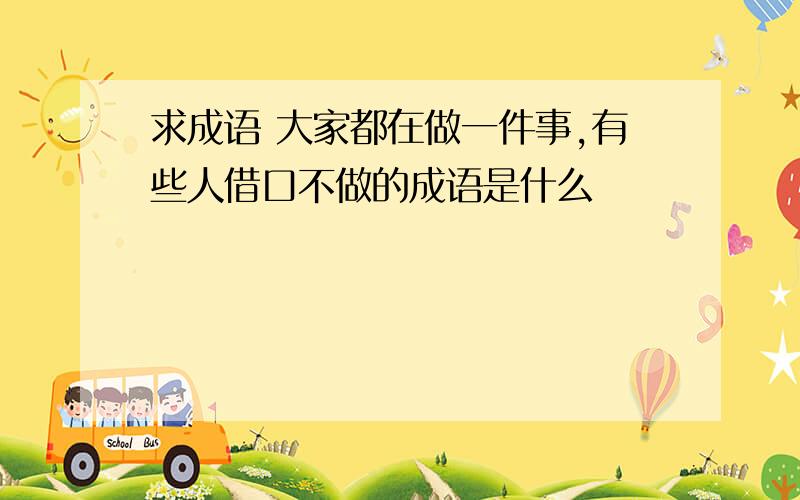 求成语 大家都在做一件事,有些人借口不做的成语是什么