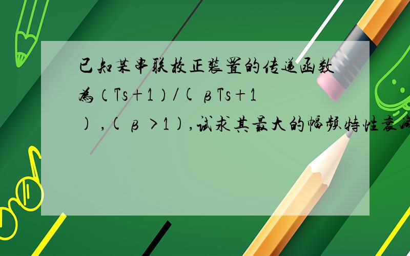 已知某串联校正装置的传递函数为（Ts+1）／(βTs+1) ,(β>1),试求其最大的幅频特性衰减分贝值.将其表达成β的函数.