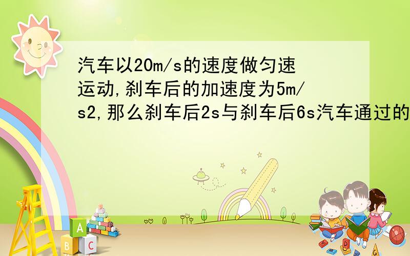 汽车以20m/s的速度做匀速运动,刹车后的加速度为5m/s2,那么刹车后2s与刹车后6s汽车通过的路程比为多少