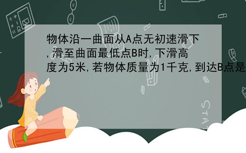 物体沿一曲面从A点无初速滑下,滑至曲面最低点B时,下滑高度为5米,若物体质量为1千克,到达B点是的速度为