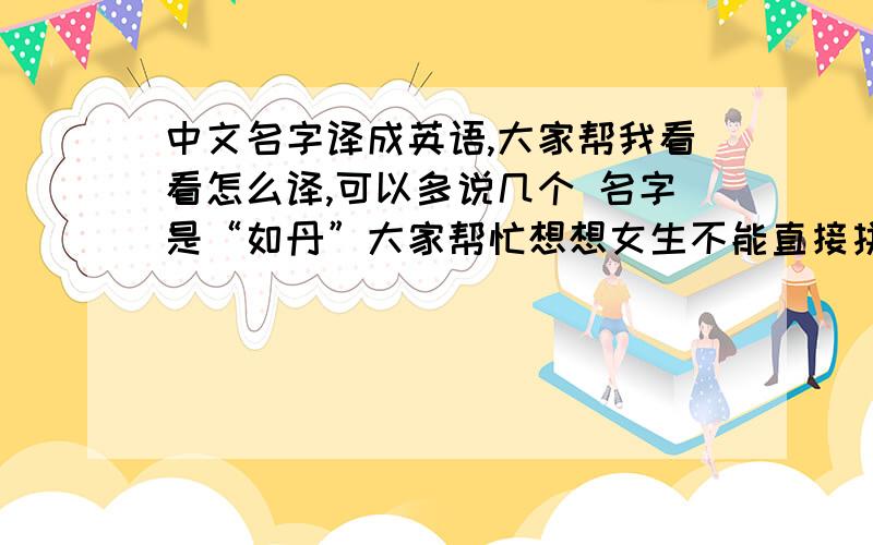 中文名字译成英语,大家帮我看看怎么译,可以多说几个 名字是“如丹”大家帮忙想想女生不能直接拼音的，因为有特别的用处，不能直接音译的，