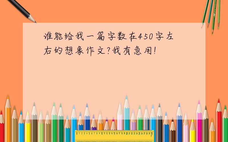 谁能给我一篇字数在450字左右的想象作文?我有急用!