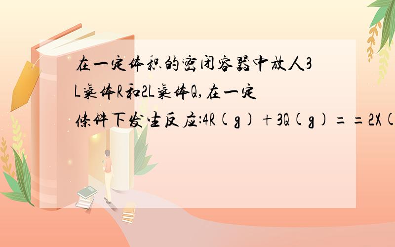 在一定体积的密闭容器中放人3L气体R和2L气体Q,在一定条件下发生反应:4R(g)+3Q(g)==2X(g)+nY(g),达到平衡后,容器内温度不变,混合气体的压强比原来增加5%,R的浓度减少1/3,则反应方程式中的n值是( )