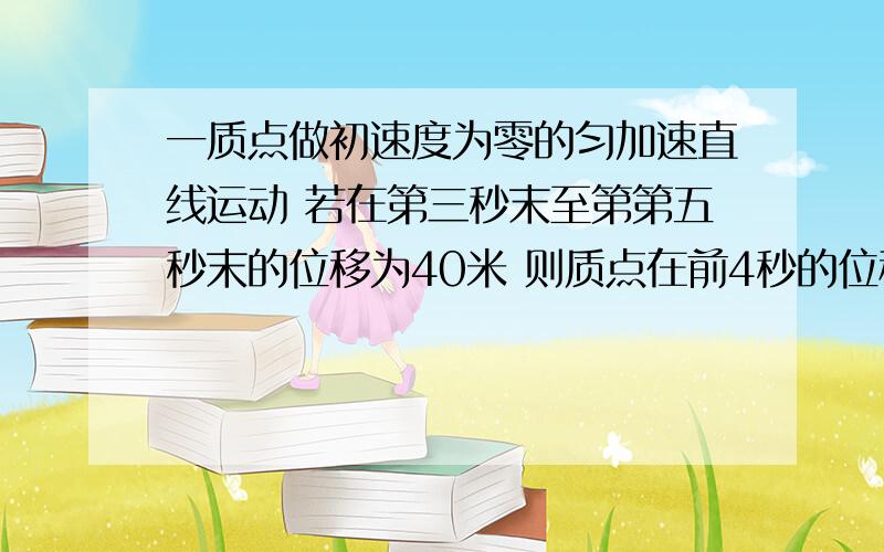 一质点做初速度为零的匀加速直线运动 若在第三秒末至第第五秒末的位移为40米 则质点在前4秒的位移为多少