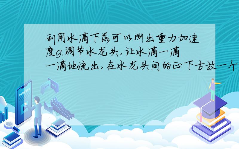 利用水滴下落可以测出重力加速度g.调节水龙头,让水滴一滴一滴地流出,在水龙头间的正下方放一个盘子,调整盘子的高度,使一滴水滴碰到盘子时,恰好有一水滴从水龙头开始下落,且空中还有