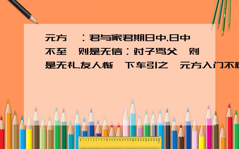 元方曰：君与家君期日中.日中不至,则是无信；对子骂父,则是无礼.友人惭,下车引之,元方入门不顾.