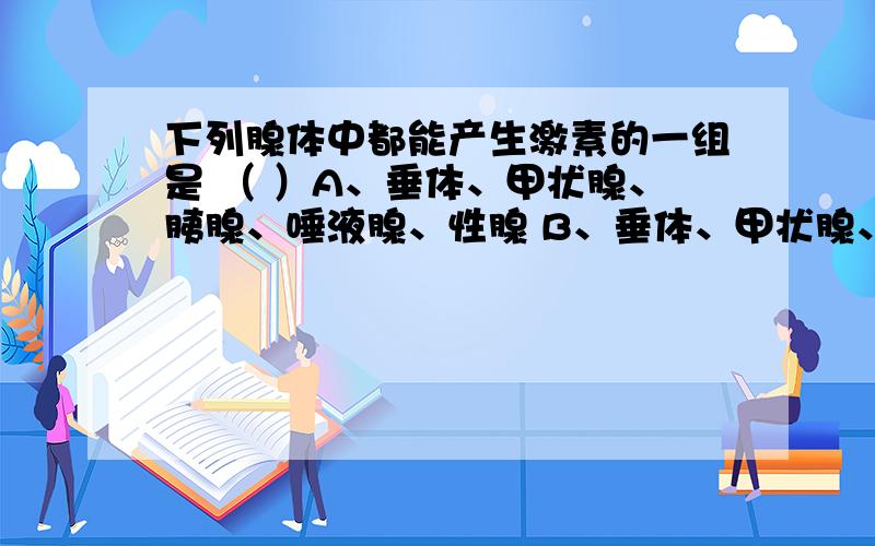 下列腺体中都能产生激素的一组是 （ ）A、垂体、甲状腺、胰腺、唾液腺、性腺 B、垂体、甲状腺、性腺、胃腺、胰岛、唾液腺C、胸腺、胰岛、甲状腺、垂体,辜丸、卵巢D、胸腺、胰岛、肠