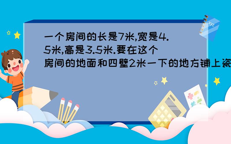 一个房间的长是7米,宽是4.5米,高是3.5米.要在这个房间的地面和四壁2米一下的地方铺上瓷砖（除去门下部分的面积2平方米）,需要去瓷砖的面积为多少平方米