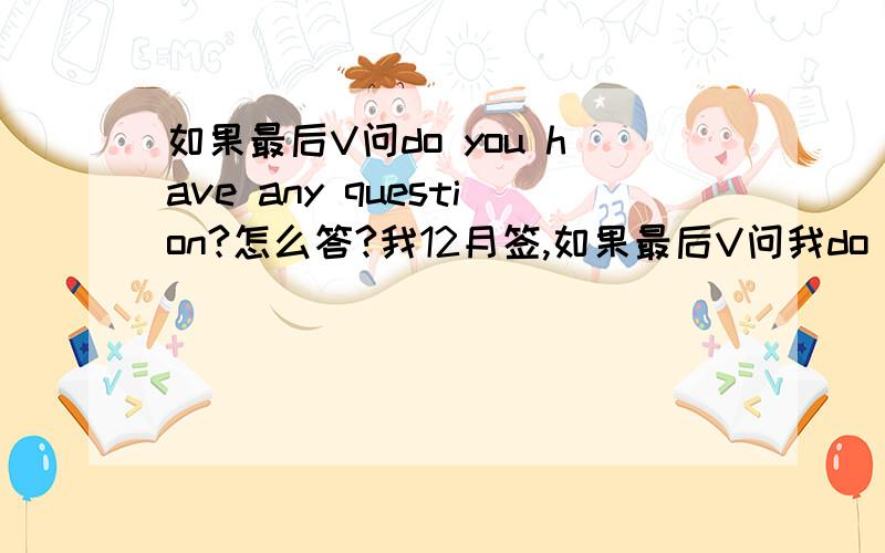 如果最后V问do you have any question?怎么答?我12月签,如果最后V问我do you have any question?我该怎么答?是不是要答 YES 好些呢?那我该问V什么呢?好啊,你马上就说：“我的得到签证吗?”这个问题出现的