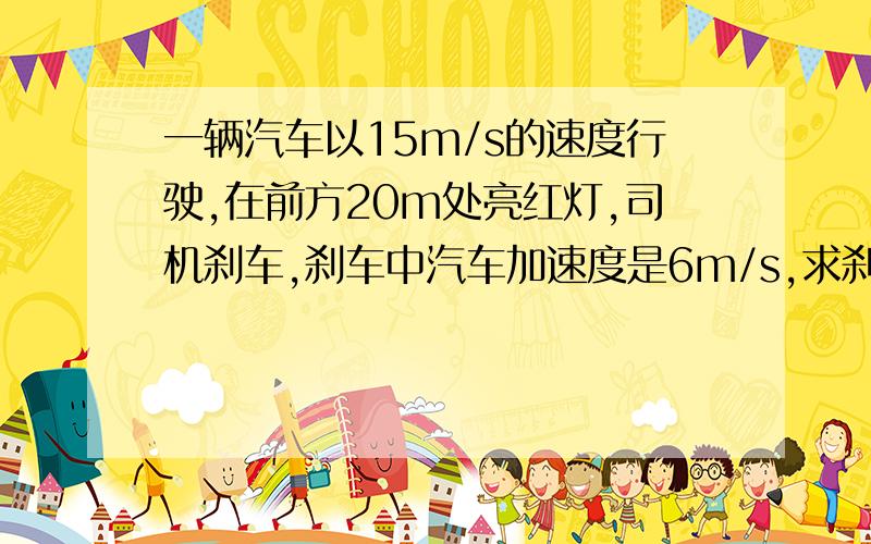 一辆汽车以15m/s的速度行驶,在前方20m处亮红灯,司机刹车,刹车中汽车加速度是6m/s,求刹车后汽车的速度和红灯的距离