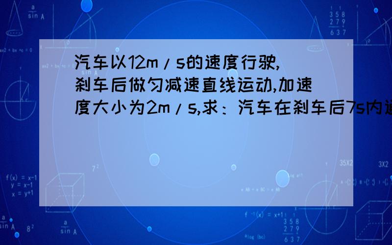 汽车以12m/s的速度行驶,刹车后做匀减速直线运动,加速度大小为2m/s,求：汽车在刹车后7s内通过的位移是多少