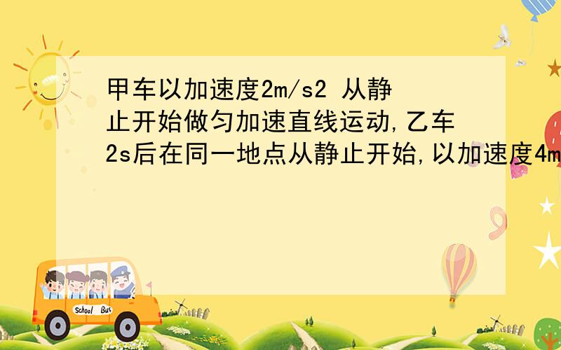 甲车以加速度2m/s2 从静止开始做匀加速直线运动,乙车2s后在同一地点从静止开始,以加速度4m/s2 做匀加速直