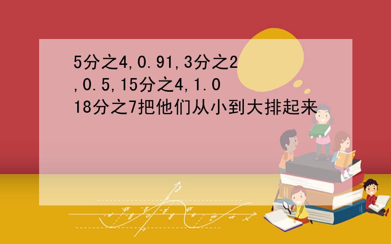 5分之4,0.91,3分之2,0.5,15分之4,1.018分之7把他们从小到大排起来