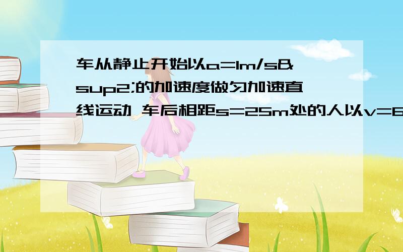 车从静止开始以a=1m/s²的加速度做匀加速直线运动 车后相距s=25m处的人以v=6m/s的速度匀速运动追车,问能不能追上?