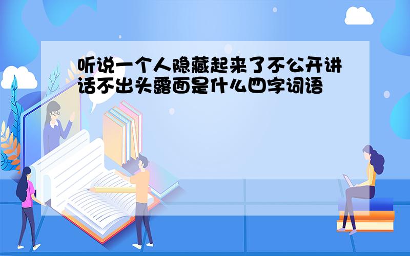 听说一个人隐藏起来了不公开讲话不出头露面是什么四字词语