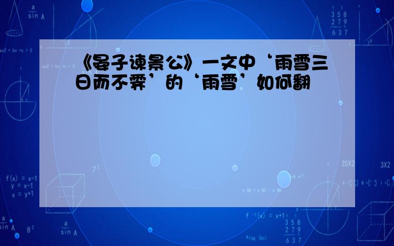 《晏子谏景公》一文中‘雨雪三日而不霁’的‘雨雪’如何翻