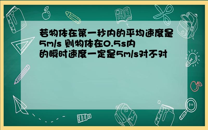 若物体在第一秒内的平均速度是5m/s 则物体在0.5s内的瞬时速度一定是5m/s对不对