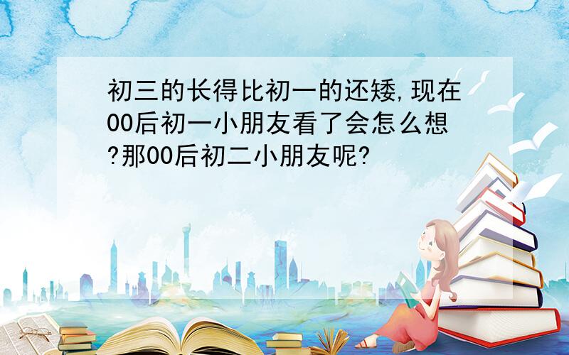 初三的长得比初一的还矮,现在00后初一小朋友看了会怎么想?那00后初二小朋友呢?