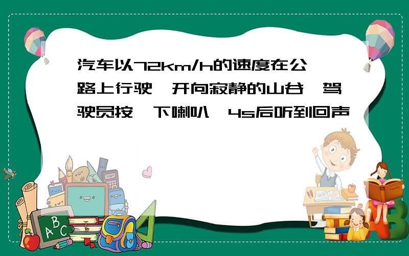 汽车以72km/h的速度在公路上行驶,开向寂静的山谷,驾驶员按一下喇叭,4s后听到回声,