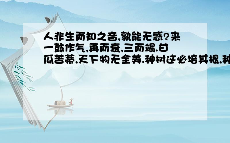 人非生而知之音,孰能无惑?来一鼓作气,再而衰,三而竭.甘瓜苦蒂,天下物无全美.种树这必培其根,种德者必养其心.操千曲而后晓声,观千剑而后识器.