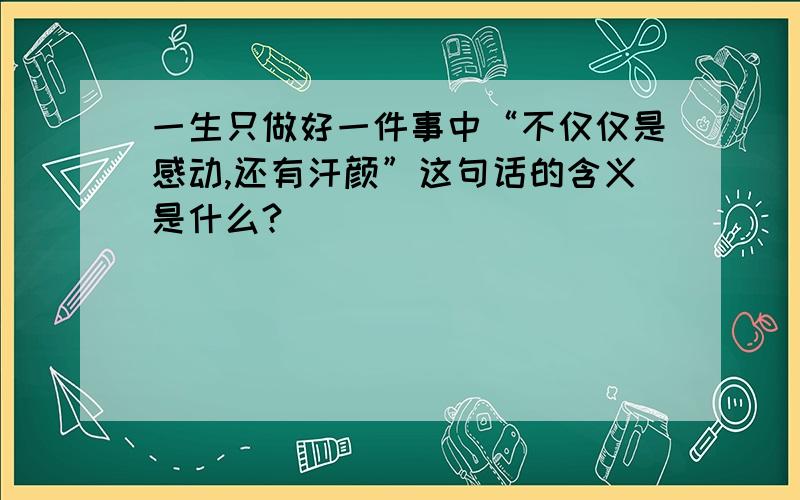 一生只做好一件事中“不仅仅是感动,还有汗颜”这句话的含义是什么?