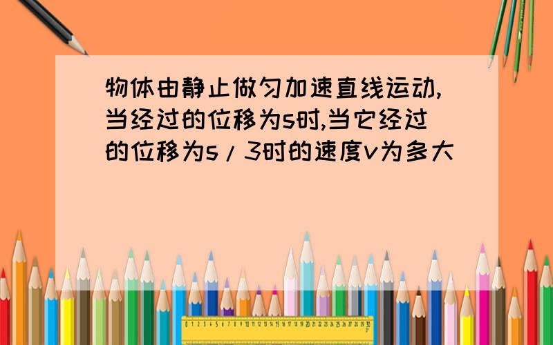 物体由静止做匀加速直线运动,当经过的位移为s时,当它经过的位移为s/3时的速度v为多大