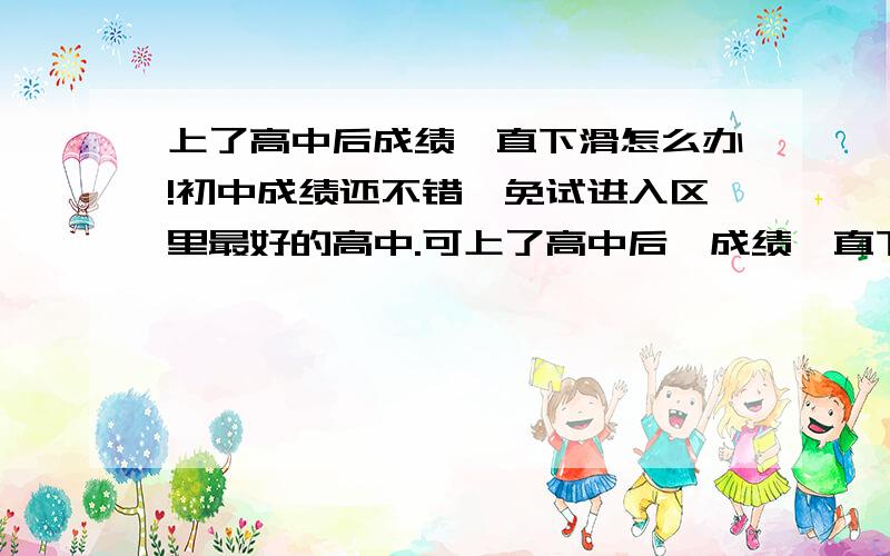 上了高中后成绩一直下滑怎么办!初中成绩还不错,免试进入区里最好的高中.可上了高中后,成绩一直下滑,在特尖班里垫底,给了我不少打击.在第二学期时被分到一个重点班,才进去时成绩一直