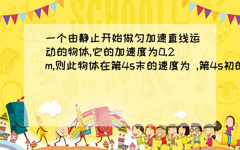 一个由静止开始做匀加速直线运动的物体,它的加速度为0.2m,则此物体在第4s末的速度为 ,第4s初的速度为 .在第5s内的中间时刻的速度希望详细一点,有公式