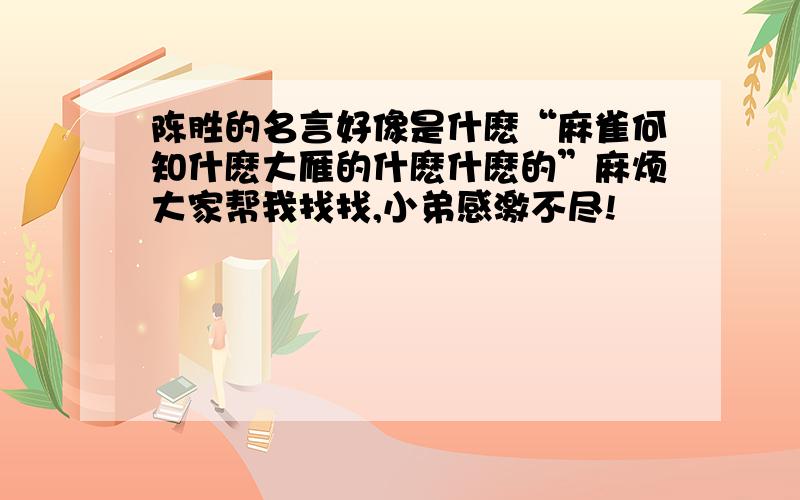 陈胜的名言好像是什麽“麻雀何知什麽大雁的什麽什麽的”麻烦大家帮我找找,小弟感激不尽!