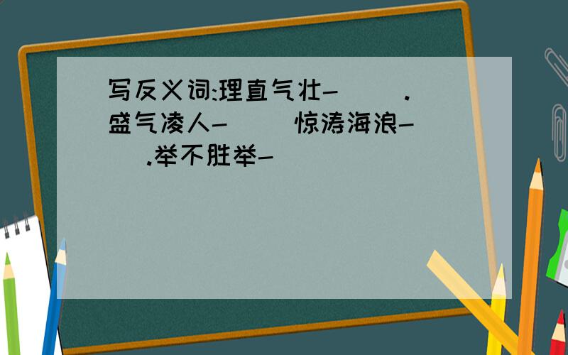 写反义词:理直气壮-( ).盛气凌人-( )惊涛海浪-( ).举不胜举-( )