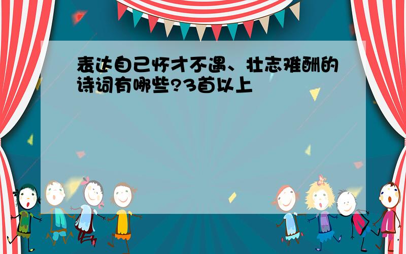 表达自己怀才不遇、壮志难酬的诗词有哪些?3首以上