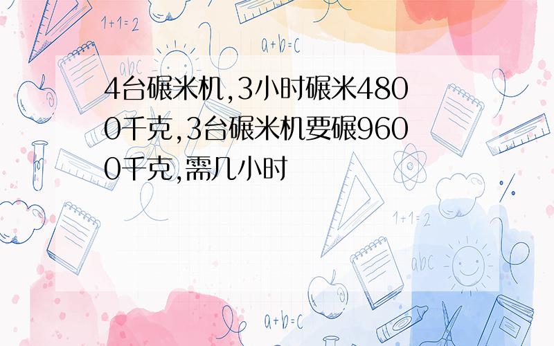 4台碾米机,3小时碾米4800千克,3台碾米机要碾9600千克,需几小时