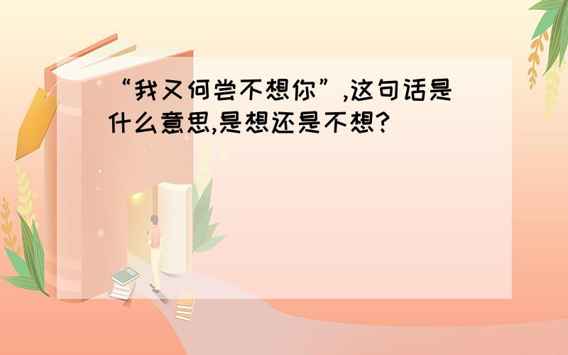 “我又何尝不想你”,这句话是什么意思,是想还是不想?