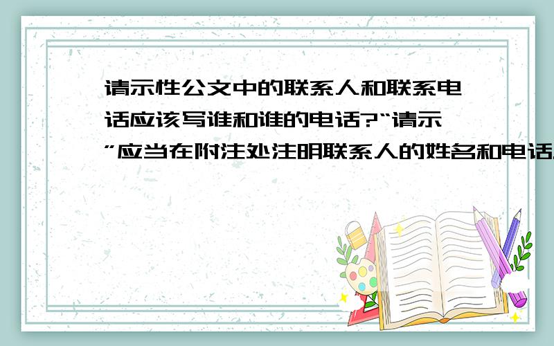 请示性公文中的联系人和联系电话应该写谁和谁的电话?“请示”应当在附注处注明联系人的姓名和电话.联系人和联系电话应该写谁和谁的电话?是办公室主任还是签发人呢?