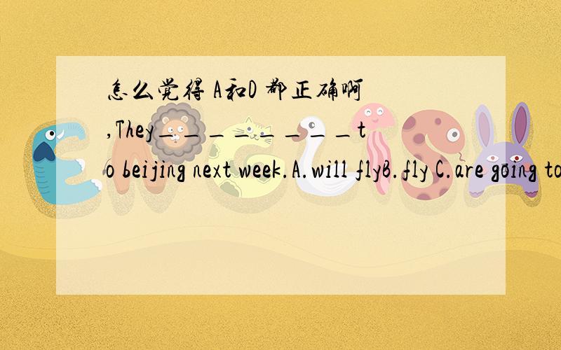怎么觉得 A和D 都正确啊 ,They________to beijing next week.A.will flyB.fly C.are going to flyD.are flying