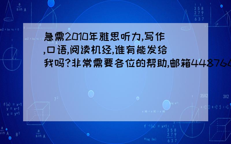 急需2010年雅思听力,写作,口语,阅读机经,谁有能发给我吗?非常需要各位的帮助,邮箱448766546@163.com11的就更好了