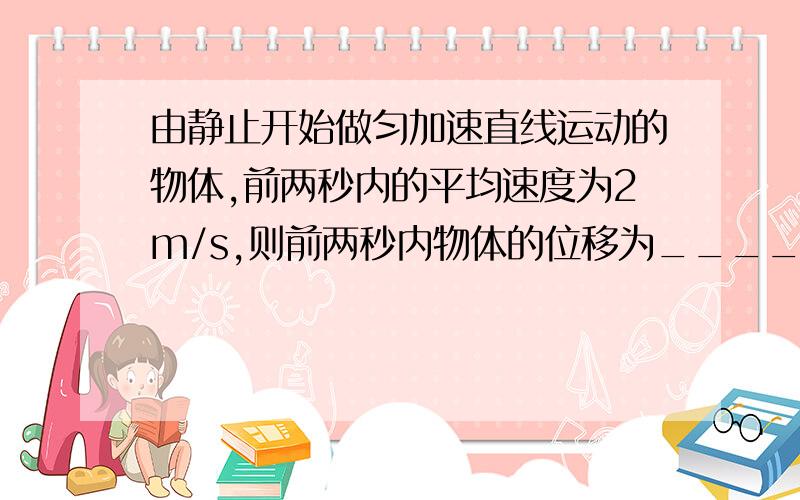 由静止开始做匀加速直线运动的物体,前两秒内的平均速度为2m/s,则前两秒内物体的位移为______.此物体的加速度等于_________,前5s内的平均速度等于__________.刚学很多公式不懂得用.