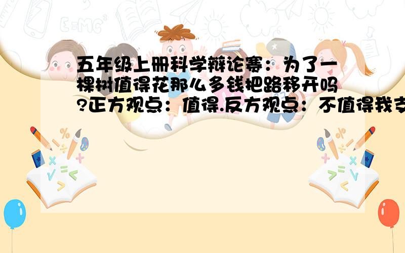 五年级上册科学辩论赛：为了一棵树值得花那么多钱把路移开吗?正方观点：值得.反方观点：不值得我支持不值得请哪位高手帮我写出理由、资料等.是一棵非常古老的古树哦