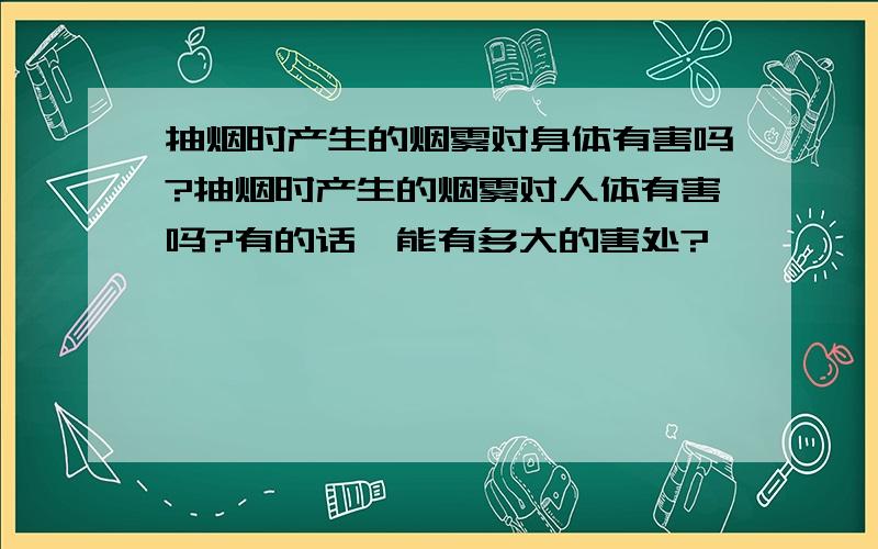 抽烟时产生的烟雾对身体有害吗?抽烟时产生的烟雾对人体有害吗?有的话,能有多大的害处?