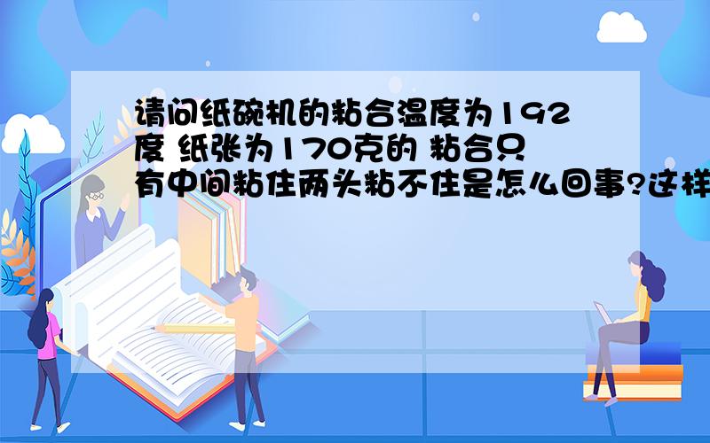 请问纸碗机的粘合温度为192度 纸张为170克的 粘合只有中间粘住两头粘不住是怎么回事?这样的温度合适吗?