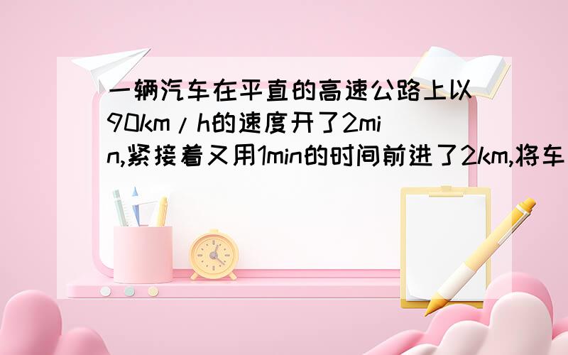 一辆汽车在平直的高速公路上以90km/h的速度开了2min,紧接着又用1min的时间前进了2km,将车速提高到120km/h,求该汽车在这3min内的平均速度.把过程写出来,