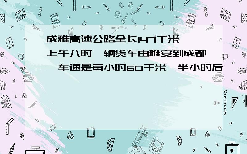 成雅高速公路全长147千米,上午八时一辆货车由雅安到成都,车速是每小时60千米,半小时后,一辆小轿车从雅安出发去追赶货车,车速是每小时80千米,问（1）小轿车几小时能追上货车? （2）小车