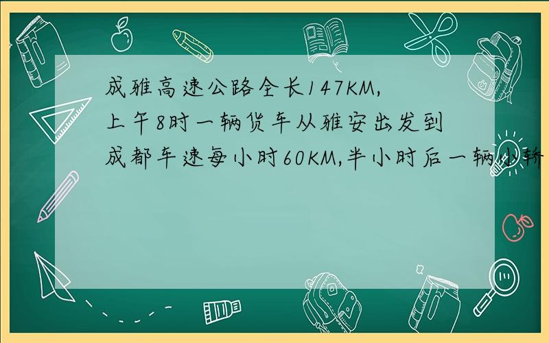 成雅高速公路全长147KM,上午8时一辆货车从雅安出发到成都车速每小时60KM,半小时后一辆小轿车从雅安出发去追赶货车,车速每小时80KM问：追击时距离成都还有多少KM